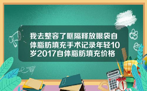 我去整容了眶隔释放眼袋自体脂肪填充手术记录年轻10岁2017自体脂肪填充价格