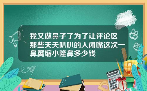我又做鼻子了为了让评论区那些天天叭叭的人闭嘴这次一鼻翼缩小隆鼻多少钱