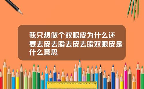 我只想做个双眼皮为什么还要去皮去脂去皮去脂双眼皮是什么意思