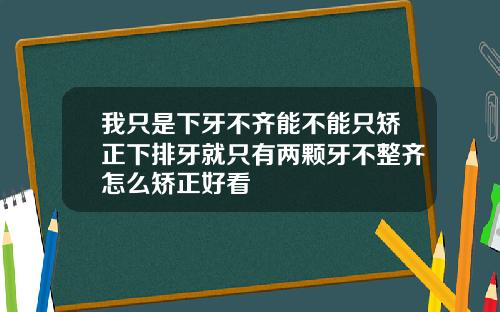 我只是下牙不齐能不能只矫正下排牙就只有两颗牙不整齐怎么矫正好看