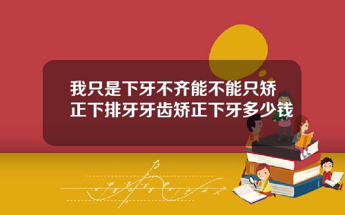 我只是下牙不齐能不能只矫正下排牙牙齿矫正下牙多少钱