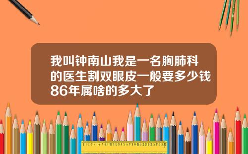 我叫钟南山我是一名胸肺科的医生割双眼皮一般要多少钱86年属啥的多大了