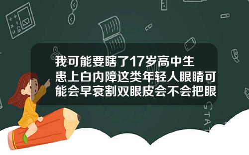 我可能要瞎了17岁高中生患上白内障这类年轻人眼睛可能会早衰割双眼皮会不会把眼睛割瞎