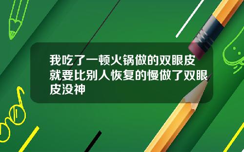 我吃了一顿火锅做的双眼皮就要比别人恢复的慢做了双眼皮没神