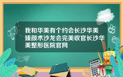 我和华美有个约会长沙华美臻颜术沙龙会完美收官长沙华美整形医院官网