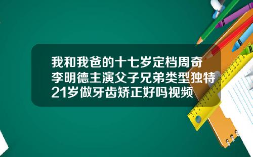我和我爸的十七岁定档周奇李明德主演父子兄弟类型独特21岁做牙齿矫正好吗视频