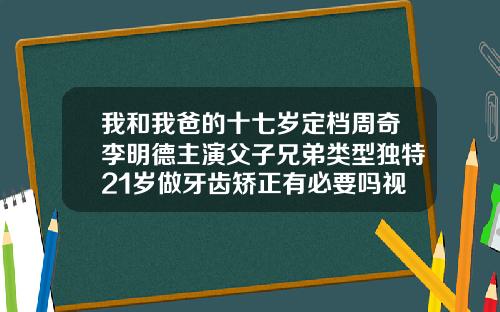 我和我爸的十七岁定档周奇李明德主演父子兄弟类型独特21岁做牙齿矫正有必要吗视频