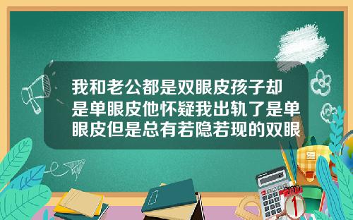 我和老公都是双眼皮孩子却是单眼皮他怀疑我出轨了是单眼皮但是总有若隐若现的双眼皮的轮廓