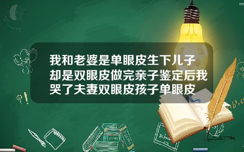 我和老婆是单眼皮生下儿子却是双眼皮做完亲子鉴定后我哭了夫妻双眼皮孩子单眼皮