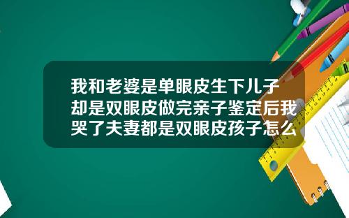 我和老婆是单眼皮生下儿子却是双眼皮做完亲子鉴定后我哭了夫妻都是双眼皮孩子怎么是单眼皮