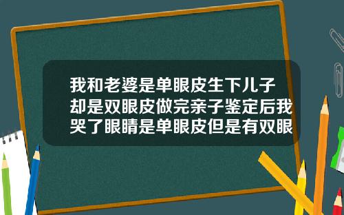 我和老婆是单眼皮生下儿子却是双眼皮做完亲子鉴定后我哭了眼睛是单眼皮但是有双眼皮线