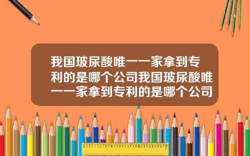 我国玻尿酸唯一一家拿到专利的是哪个公司我国玻尿酸唯一一家拿到专利的是哪个公司啊
