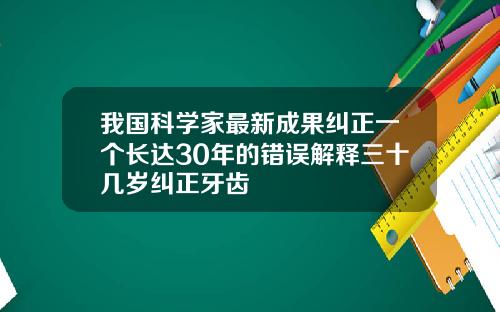 我国科学家最新成果纠正一个长达30年的错误解释三十几岁纠正牙齿