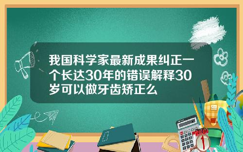 我国科学家最新成果纠正一个长达30年的错误解释30岁可以做牙齿矫正么