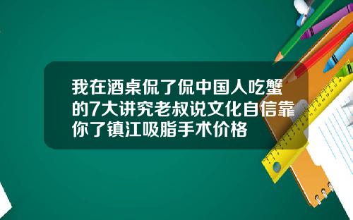 我在酒桌侃了侃中国人吃蟹的7大讲究老叔说文化自信靠你了镇江吸脂手术价格