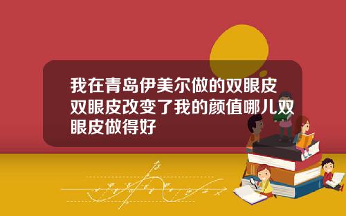 我在青岛伊美尔做的双眼皮双眼皮改变了我的颜值哪儿双眼皮做得好