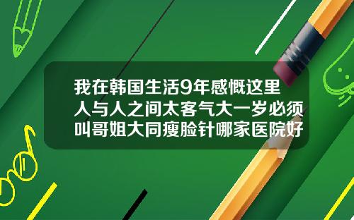 我在韩国生活9年感慨这里人与人之间太客气大一岁必须叫哥姐大同瘦脸针哪家医院好点