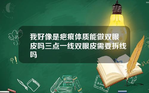 我好像是疤痕体质能做双眼皮吗三点一线双眼皮需要拆线吗