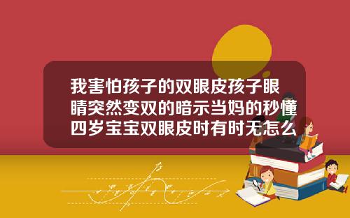 我害怕孩子的双眼皮孩子眼睛突然变双的暗示当妈的秒懂四岁宝宝双眼皮时有时无怎么回事