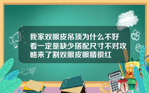 我家双眼皮吊顶为什么不好看一定是缺少搭配尺寸不对攻略来了割双眼皮眼睛很红