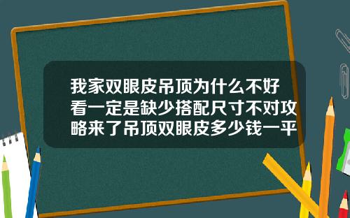 我家双眼皮吊顶为什么不好看一定是缺少搭配尺寸不对攻略来了吊顶双眼皮多少钱一平方合适
