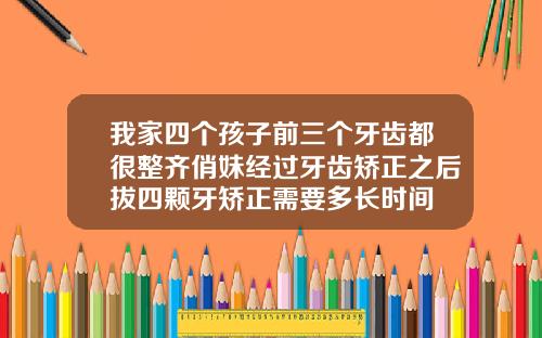 我家四个孩子前三个牙齿都很整齐俏妹经过牙齿矫正之后拔四颗牙矫正需要多长时间