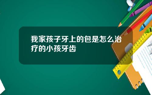 我家孩子牙上的包是怎么治疗的小孩牙齿