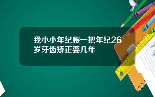 我小小年纪腰一把年纪26岁牙齿矫正要几年