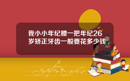 我小小年纪腰一把年纪26岁矫正牙齿一般要花多少钱