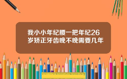 我小小年纪腰一把年纪26岁矫正牙齿晚不晚需要几年