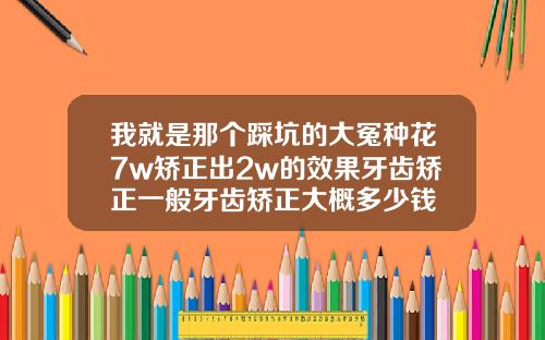我就是那个踩坑的大冤种花7w矫正出2w的效果牙齿矫正一般牙齿矫正大概多少钱