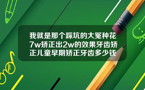 我就是那个踩坑的大冤种花7w矫正出2w的效果牙齿矫正儿童早期矫正牙齿多少钱