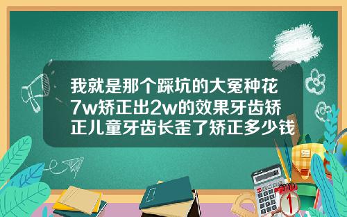 我就是那个踩坑的大冤种花7w矫正出2w的效果牙齿矫正儿童牙齿长歪了矫正多少钱啊