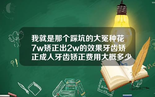 我就是那个踩坑的大冤种花7w矫正出2w的效果牙齿矫正成人牙齿矫正费用大概多少钱一颗