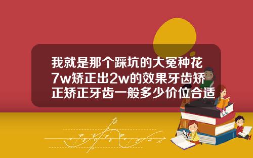 我就是那个踩坑的大冤种花7w矫正出2w的效果牙齿矫正矫正牙齿一般多少价位合适