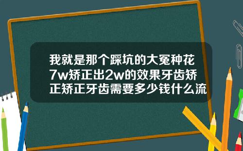 我就是那个踩坑的大冤种花7w矫正出2w的效果牙齿矫正矫正牙齿需要多少钱什么流程