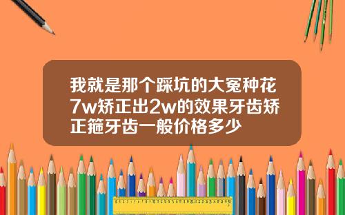 我就是那个踩坑的大冤种花7w矫正出2w的效果牙齿矫正箍牙齿一般价格多少