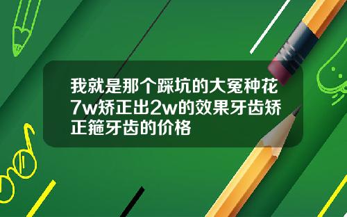 我就是那个踩坑的大冤种花7w矫正出2w的效果牙齿矫正箍牙齿的价格
