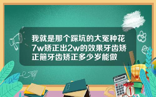 我就是那个踩坑的大冤种花7w矫正出2w的效果牙齿矫正箍牙齿矫正多少岁能做