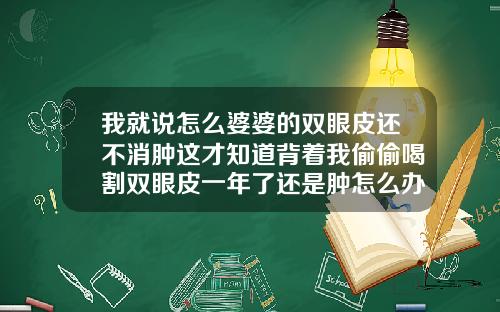 我就说怎么婆婆的双眼皮还不消肿这才知道背着我偷偷喝割双眼皮一年了还是肿怎么办是不是恢复期间喝酒造成的