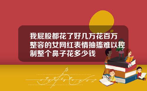 我屁股都花了好几万花百万整容的女网红表情抽搐难以控制整个鼻子花多少钱