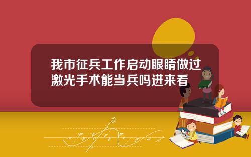 我市征兵工作启动眼睛做过激光手术能当兵吗进来看