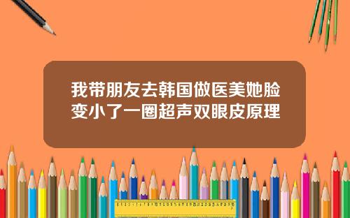 我带朋友去韩国做医美她脸变小了一圈超声双眼皮原理