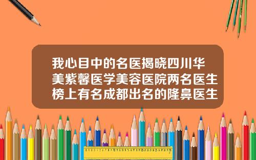 我心目中的名医揭晓四川华美紫馨医学美容医院两名医生榜上有名成都出名的隆鼻医生有哪些