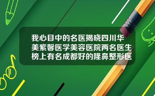 我心目中的名医揭晓四川华美紫馨医学美容医院两名医生榜上有名成都好的隆鼻整形医院有哪些