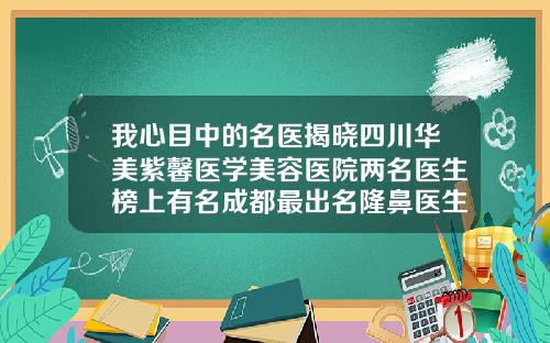 我心目中的名医揭晓四川华美紫馨医学美容医院两名医生榜上有名成都最出名隆鼻医生排名