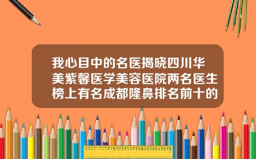 我心目中的名医揭晓四川华美紫馨医学美容医院两名医生榜上有名成都隆鼻排名前十的医生是谁