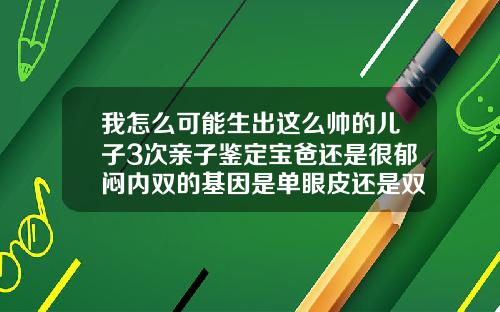 我怎么可能生出这么帅的儿子3次亲子鉴定宝爸还是很郁闷内双的基因是单眼皮还是双眼皮