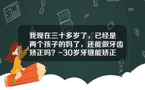 我现在三十多岁了，已经是两个孩子的妈了，还能做牙齿矫正吗？-30岁牙缝能矫正吗图片