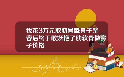 我花3万元取肋骨垫鼻子整容后终于敢妖艳了肋软骨做鼻子价格